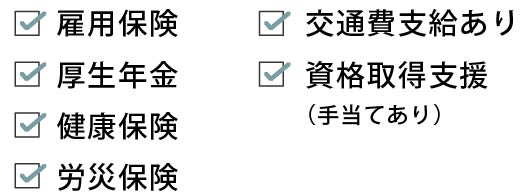 雇用保険、厚生年金、健康保険、労災保険、交通費支給、資格取得支援